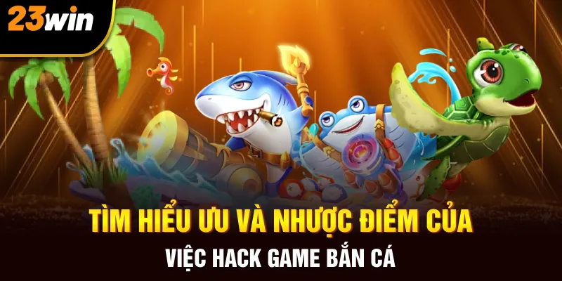 Tìm hiểu ưu và nhược điểm của việc hack game bắn cá  