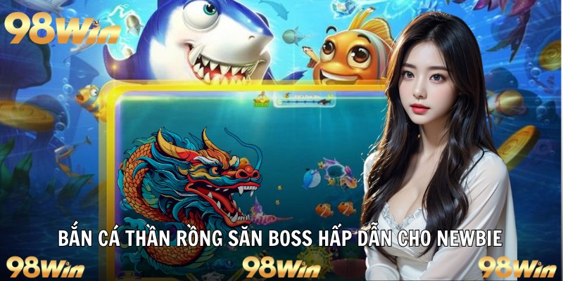 Bắn cá thần rồng săn boss hấp dẫn cho newbie