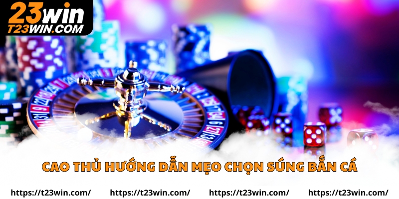 Cao thủ hướng dẫn mẹo chọn súng bắn cá